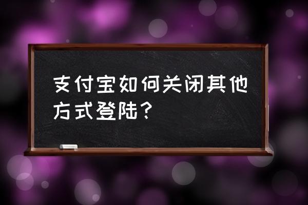 支付宝怎么能退出后重新登录 支付宝如何关闭其他方式登陆？