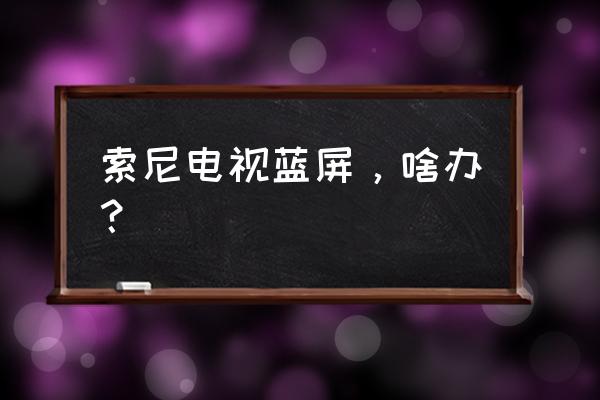 索尼笔记本电脑蓝屏维修 索尼电视蓝屏，啥办？