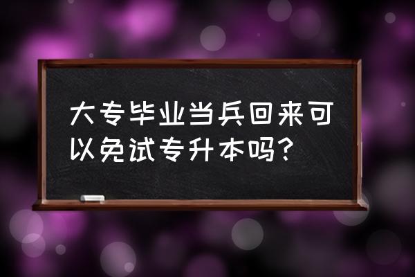 当完兵怎么申请专升本 大专毕业当兵回来可以免试专升本吗？