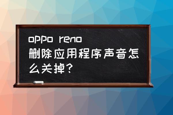 oppo手机怎么关掉某个应用的声音 oppo reno删除应用程序声音怎么关掉？