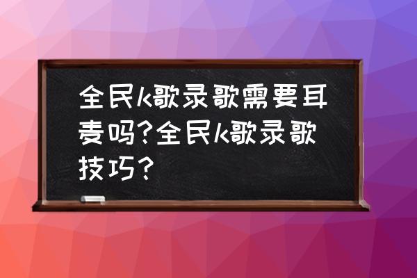 全民k歌电脑不插耳机怎么录歌 全民k歌录歌需要耳麦吗?全民k歌录歌技巧？