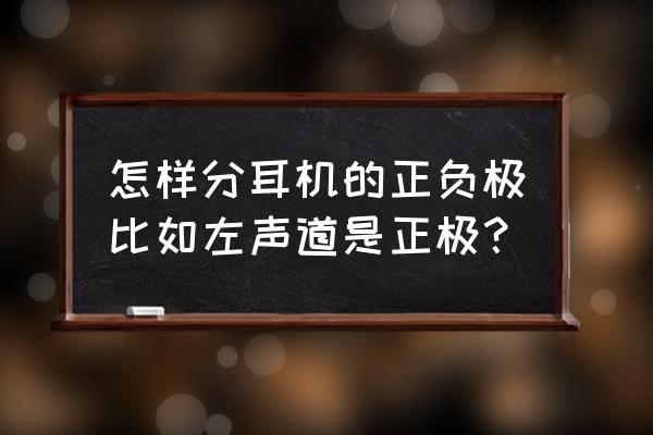 耳机单元怎么通过电阻识别正负极 怎样分耳机的正负极比如左声道是正极？