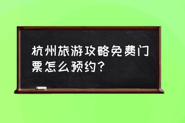 杭州旅游最佳攻略时间表 杭州旅游攻略免费门票怎么预约？