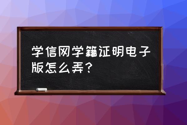 学籍信息表电子版怎么填写 学信网学籍证明电子版怎么弄？