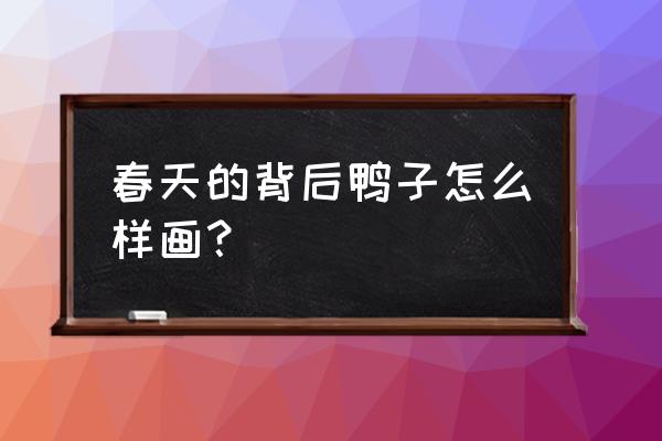 鸭子怎么画简单漂亮 春天的背后鸭子怎么样画？