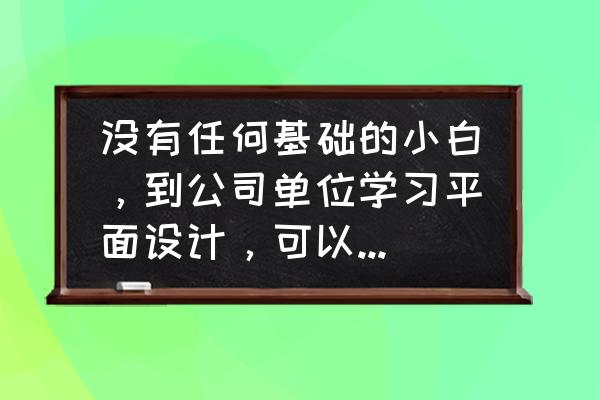 平面设计学习的最好方法 没有任何基础的小白，到公司单位学习平面设计，可以吗？能学好吗？