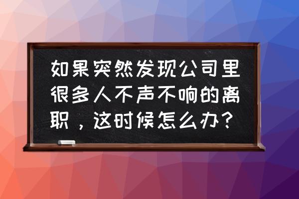 你的下属提出离职你准备怎么办 如果突然发现公司里很多人不声不响的离职，这时候怎么办？