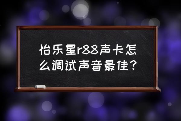 声卡唱歌怎么调节最好呢 怡乐星r88声卡怎么调试声音最佳？