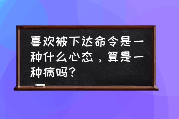 对待任务一般要什么心态 喜欢被下达命令是一种什么心态，算是一种病吗？