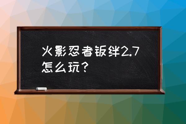 火影羁绊仙人套和圣兽套属性 火影忍者羁绊2.7怎么玩？