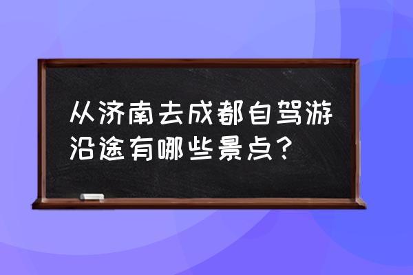 老界岭自驾游最佳方案 从济南去成都自驾游沿途有哪些景点？