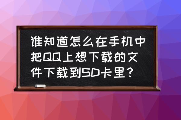 qq怎么下载文件到手机 谁知道怎么在手机中把QQ上想下载的文件下载到SD卡里？