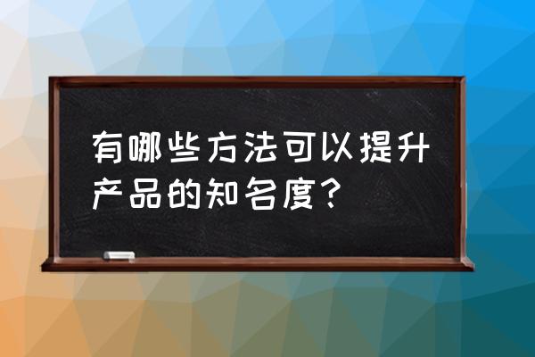 公司如何去宣传自己的品牌 有哪些方法可以提升产品的知名度？