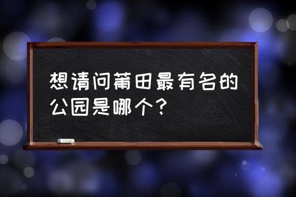 九龙谷国家森林公园在哪里 想请问莆田最有名的公园是哪个？