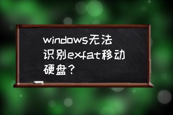 移动硬盘在电脑上运行不了怎么办 windows无法识别exfat移动硬盘？