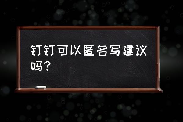 企业如何让员工匿名提建议 钉钉可以匿名写建议吗？