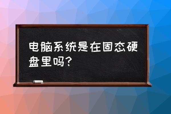 电脑固态硬盘 电脑系统是在固态硬盘里吗？