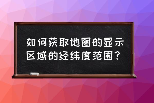 在地图上怎么查询经纬度 如何获取地图的显示区域的经纬度范围？