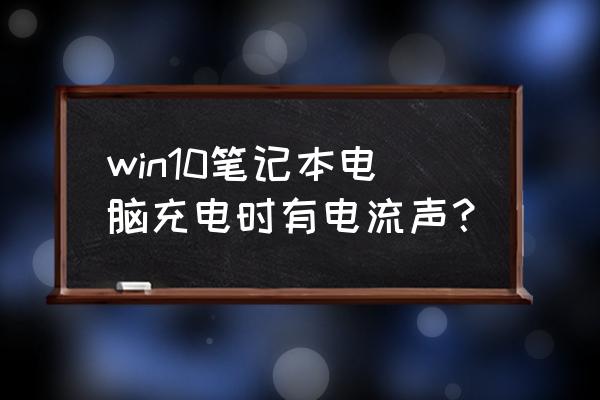 win10更新完了以后电脑声音嗡嗡的 win10笔记本电脑充电时有电流声？