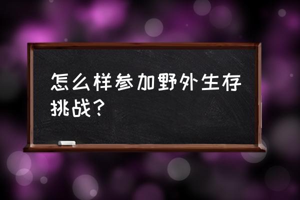 户外徒步思路及方法 怎么样参加野外生存挑战？