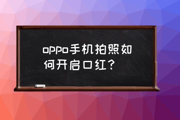 什么相机软件自带美妆 oppo手机拍照如何开启口红？