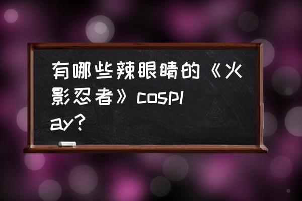 cos英雄攻略心得 有哪些辣眼睛的《火影忍者》cosplay？