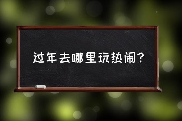 小长假去哪里玩比较合适 过年去哪里玩热闹？