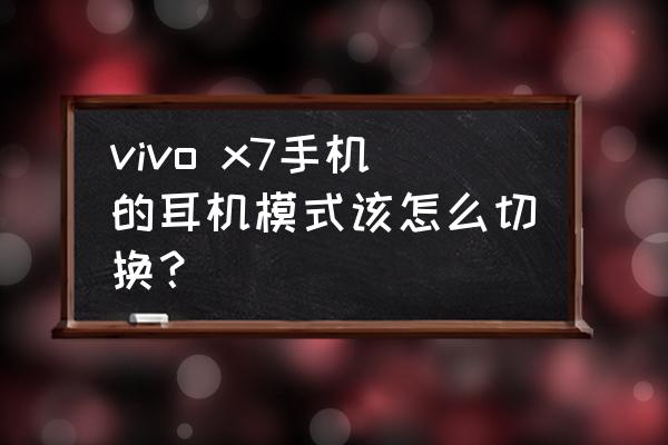 vivo手机怎么退出耳机模式 vivo x7手机的耳机模式该怎么切换？