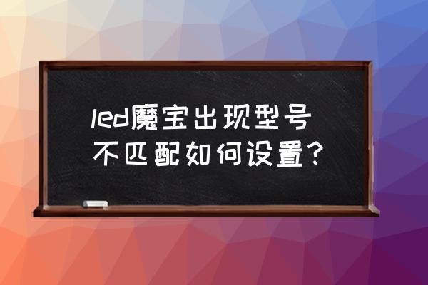 魔宝led显示屏 led魔宝出现型号不匹配如何设置？