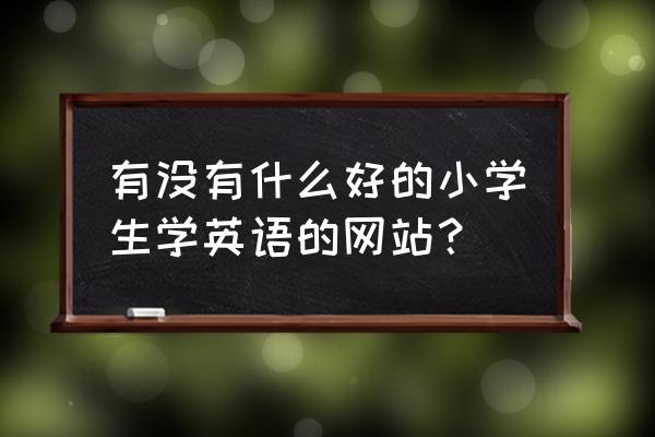 如何在网上在线学英语 有没有什么好的小学生学英语的网站？