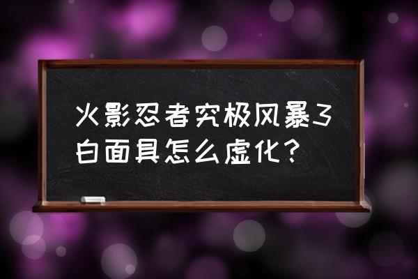 白面具怎么虚化1.5秒教学 火影忍者究极风暴3白面具怎么虚化？