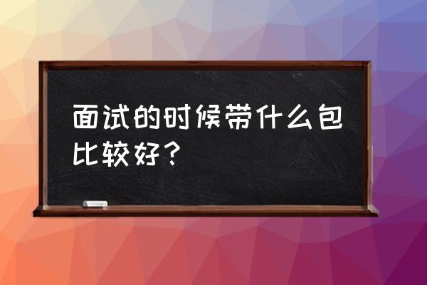 一般的面试需要准备什么 面试的时候带什么包比较好？