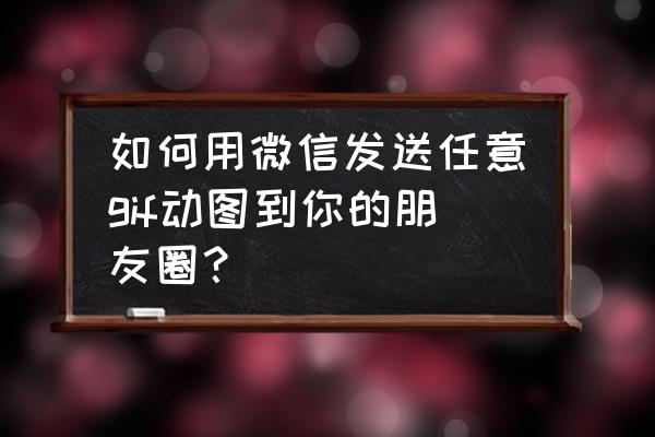 朋友圈怎么发一组动图 如何用微信发送任意gif动图到你的朋友圈？