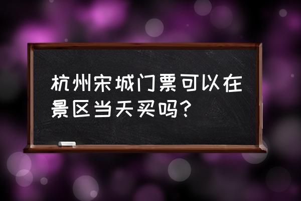 杭州宋城门票购买 杭州宋城门票可以在景区当天买吗？