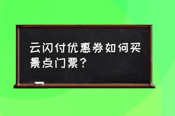 哪一款app购买景点门票最好 云闪付优惠券如何买景点门票？