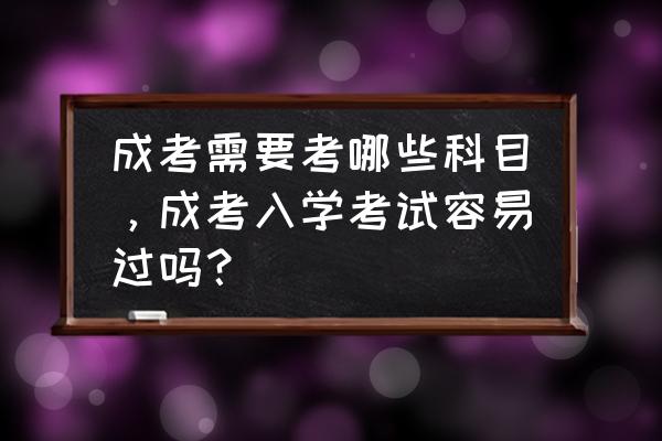 成考本科需要考什么科目 成考需要考哪些科目，成考入学考试容易过吗？