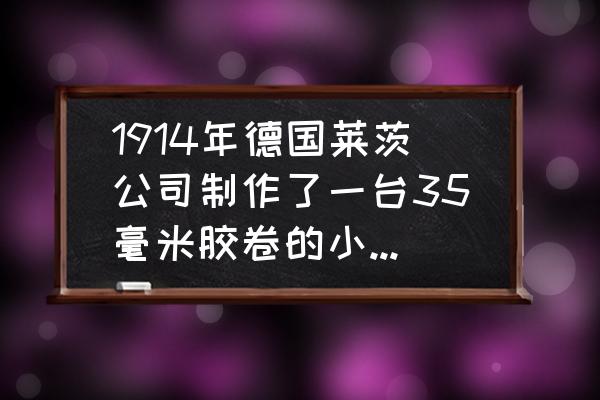 手工简单自制照相机胶卷 1914年德国莱茨公司制作了一台35毫米胶卷的小型照相机它就是著名的什么？