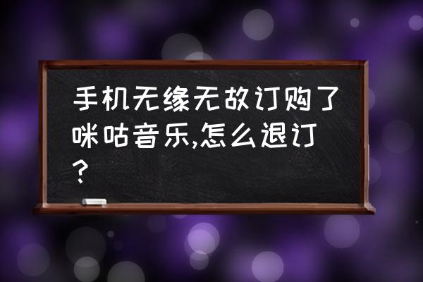 中国移动怎么退订咪咕会员 手机无缘无故订购了咪咕音乐,怎么退订？