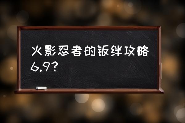 火影忍者羁绊2.3最全攻略 火影忍者的羁绊攻略6.9？