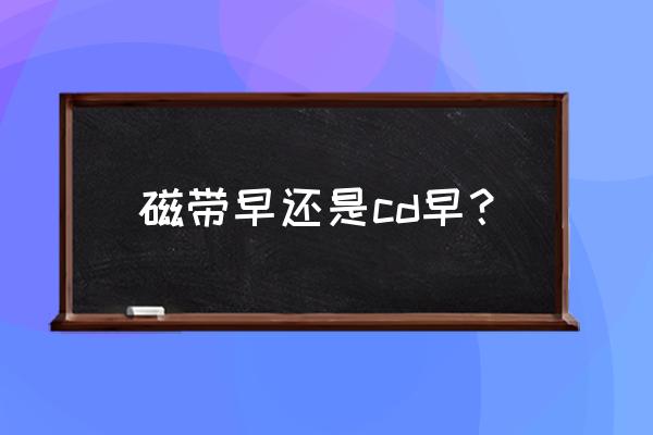 磁带和cd音质 磁带早还是cd早？