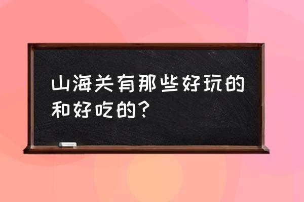 山海关必去的旅游景点大全 山海关有那些好玩的和好吃的？