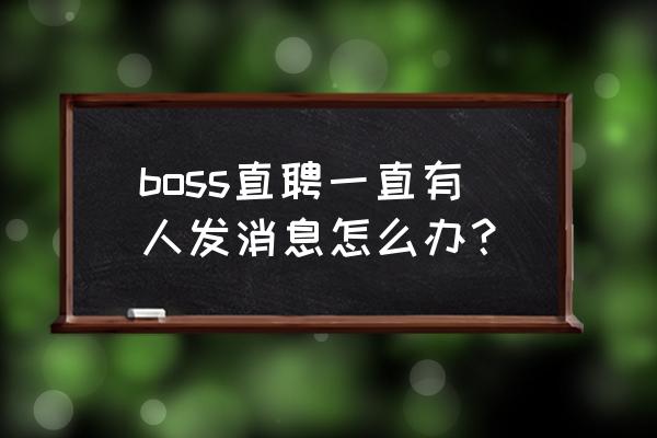 boss直聘如何查看推送的消息 boss直聘一直有人发消息怎么办？