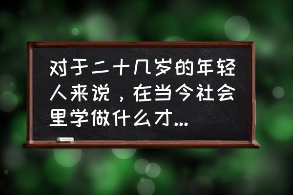 二十岁很迷茫该干些什么 对于二十几岁的年轻人来说，在当今社会里学做什么才是真正的出路？