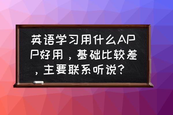 英语基础学习从哪里开始学 英语学习用什么APP好用，基础比较差，主要联系听说？