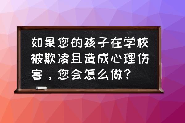 校园欺凌对学生有哪些身心危害 如果您的孩子在学校被欺凌且造成心理伤害，您会怎么做？