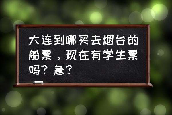 烟台船票哪里订比较便宜 大连到哪买去烟台的船票，现在有学生票吗？急？