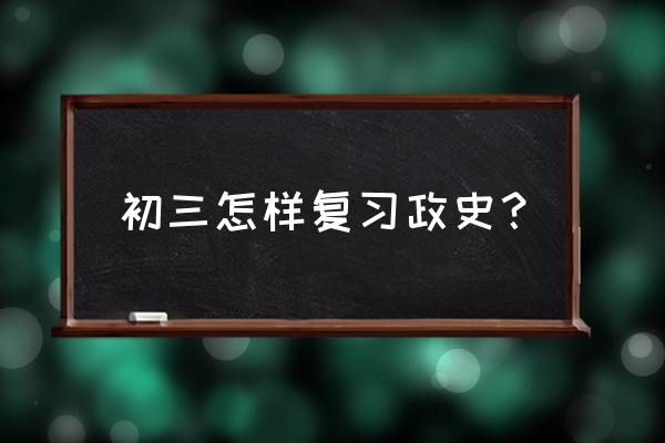 初三一轮复习最佳方法 初三怎样复习政史？