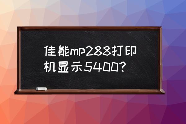 佳能打印机b200解决方法 佳能mp288打印机显示5400？