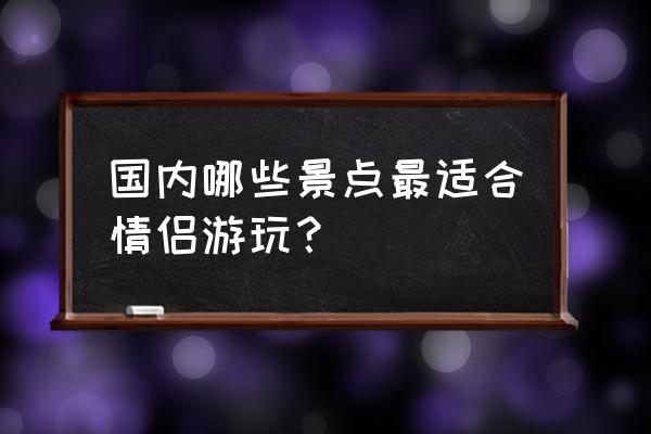 哈尔滨有哪些适合情侣去玩的地方 国内哪些景点最适合情侣游玩？