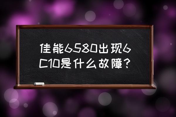 佳能5200错误代码解决方法 佳能6580出现6C10是什么故障？